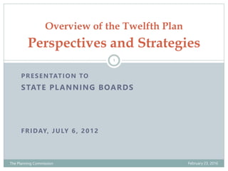 PRESENTATION TO
STATE PLANNING BOARDS
FRIDAY, JULY 6, 2012
Overview of the Twelfth Plan
Perspectives and Strategies
February 23, 2016The Planning Commission
1
 