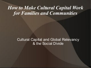 How to Make Cultural Capital Work
for Families and Communities
Cultural Capital and Global Relevancy
& the Social Divide
 
