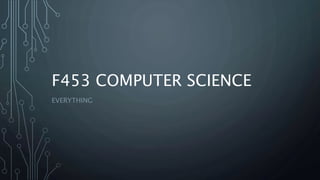 F453 COMPUTER SCIENCE
EVERYTHING
 