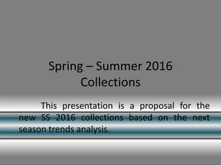 Spring – Summer 2016
Collections
This presentation is a proposal for the
new SS 2016 collections based on the next
season trends analysis.
 