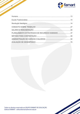 4
Humana ....................................................................................................................13
Escola Tradicionalista...............................................................................................14
Revolução Ideológica................................................................................................14
CONCEITO SOBRE TRABALHO .............................................................................27
SALÁRIO E REMUNERAÇÃO..................................................................................28
PLANEJAMENTO ESTRATÉGICO DE RECURSOS HUMANOS............................37
MÉTODO PARA CONTRATAÇÃO...........................................................................48
ADMINISTRAÇÃO DE CARGOS E SALÁRIOS .......................................................58
AVALIAÇÃO DE DESEMPENHO .............................................................................70
 