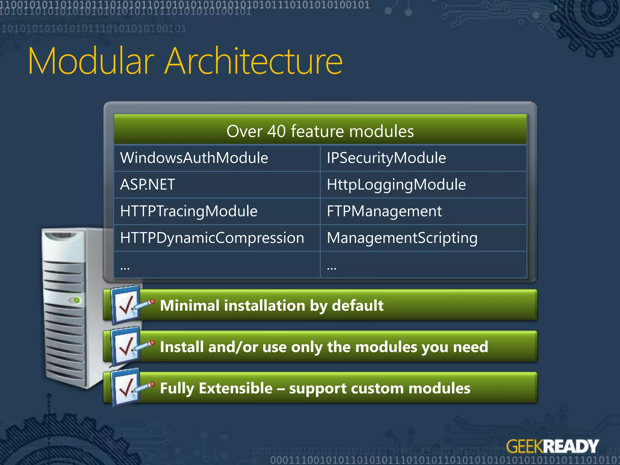 Fully Extensible – support custom modules
Minimal installation by default
Install and/or use only the modules you need
Over 40 feature modules
WindowsAuthModule IPSecurityModule
ASP.NET HttpLoggingModule
HTTPTracingModule FTPManagement
HTTPDynamicCompression ManagementScripting
... ...
 