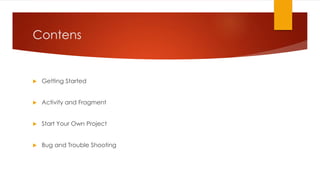 Contens
 Getting Started
 Activity and Fragment
 Start Your Own Project
 Bug and Trouble Shooting
 