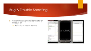 Bug & Trouble Shooting
 Problem Resizing Android Emulator on
Windows 8.1
 AVD is out of view on Windows
 