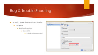 Bug & Trouble Shooting
 How to Solve It on Android Studio
 Click Run
 Edit Configurations
 General Tab
 Choose Emulator and AVD
 