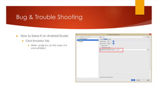 Bug & Trouble Shooting
 How to Solve It on Android Studio
 Click Emulator Tab
 Write –scale 0.x ( In this case, 0.4
was suitable )
 