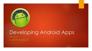 Developing Android Apps
FOR FUN!
CLAIRE HYUNJUNG LEE
 