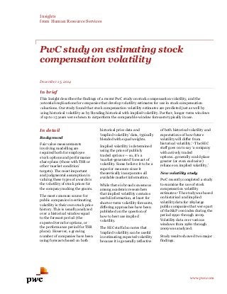Insights
from Human Resource Services
www.pwc.com
PwC study on estimating stock
compensation volatility
December 15, 2014
In brief
This Insight describes the findings of a recent PwC study on stock compensation volatility, and the
potential implications for companies that develop volatility estimates for use in stock compensation
valuations. Our study found that stock compensation volatility estimates are predicted just as well by
using historical volatility as by blending historical with implied volatility. Further, longer-term windows
of up to 15 years were shown to outperform the comparable-window forecasts typically in use.
In detail
Background
Fair value measurements
involving modelling are
required both for employee
stock options and performance
share plans (those with TSR or
other ‘market condition’
targets). The most important
and judgmental assumption in
valuing these types of awards is
the volatility of stock prices for
the company making the grants.
The most common source for
public companies in estimating
volatility is their own stock price
history. This is usually analyzed
over a historical window equal
to the forecast period (the
expected term for options, or
the performance period for TSR
plans). However, a growing
number of companies have been
using forecasts based on both
historical price data and
‘implied volatility’ data, typically
blended with equal weights.
Implied volatility is determined
using the price of publicly
traded options — so, it’s a
‘market-generated’ forecast of
volatility. Some believe it to be a
superior measure since it
theoretically incorporates all
available market information.
While there is broad consensus
among academic researchers
that implied volatility contains
useful information, at least for
shorter-term volatility forecasts,
differing approaches have been
published on the question of
how to best use implied
volatility.
The SEC staff also notes that
‘implied volatility can be useful
in estimating expected volatility
because it is generally reflective
of both historical volatility and
expectations of how future
volatility will differ from
historical volatility.’1 The SEC
staff goes on to say ‘a company
with actively traded
options…generally could place
greater (or even exclusive)
reliance on implied volatility.’
New volatility study
PwC recently completed a study
to examine the use of stock
compensation volatility
estimates.2 The study was based
on historical and implied
volatility data for 189 large
public companies that were part
of the S&P 100 index during the
period 1990 through 2009.
Volatility data over various
windows from 1980 through
2009 was analyzed.
Study results showed two major
findings.
 