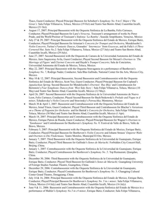 Tkacs, Guest Conductor; Played Principal Bassoon for Schubert’s Symphony No. 9 in C Major (‘The
Great’); Sala Felipe Villanueva, Toluca, Mexico (19 Oct) and Teatro San Benito Abad, Cuautitlán Izcalli,
Mexico (21 Oct).
• August 17, 2007: Principal Bassoonist with the Orquesta Sinfonica de La Bamba, Felix Carrasco,
Conductor; Played Principal Bassoon for Lara’s Veracruz, Touissant’s arrangement of works by Perez
Prado, and the World Premier of Touissant’s Sinfonia ‘La Bamba’; Seaside Ampitheatre, Veracruz, Mexico
• July 27 & 29, 2007: Principal Bassoonist with the Orquesta Sinfonica del Estado de Mexico, Enrique Batiz,
Conductor; Played Principal Bassoon for Artunian’s Concerto for Trumpet and Orchestra, Mendelssohn’s
Violin Concerto, Turina’s Fantastic Dances, Granados’ ‘Intermezzo’ from Goyescas, and de Falla’s A Three
Cornered Hat, Suite No.2; Sala Felipe Villanueva, Toluca, Mexico (27 July) and Teatro San Benito Abad,
Cuautitlán Izcalli, Mexico (29 July).
• June 27, 2007: Second Bassoonist with the Orquesta de Camara de la Universidad Autonoma del Estado de
Mexico, Jairo Saquicoray Avila, Guest Conductor; Played Second Bassoon for Mozart’s Overture to ‘The
Marriage of Figaro’ and Clarinet Concerto and Haydn’s Trumpet Concerto; Sala de Conciertos,
Universidad Autonoma del Estado de Mexico, Toluca, Mexico.
• May 22, 2007: Principal Bassoonist with the Orquesta Stravaganza in a performance of Beethoven’s
Symphony No. 7, Rodrigo Nader, Conductor; Sala Blas Gallindo, National Center for the Arts, Mexico City,
Mexico.
• May 10 & 12, 2007: Principal Bassoonist, Second Bassoonist and Contrabassoonist with the Orquesta
Sinfonica del Estado de Mexico, Scott Yoo, Guest Conductor; Played Principal Bassoon for Copland’s
Appalachian Spring, Second Bassoon for Mendelssohn’s Overture ‘Ruy Blas’and Contrabassoon for
Bernstein’s Four Symphonic Dances from ‘West Side Story’; Sala Felipe Villanueva, Toluca, Mexico (10
May) and Teatro San Benito Abad, Cuautitlán Izcalli, Mexico (12 May).
• April 26, 2007: Second Bassoonist with the Orquesta Sinfonica de la Universidad Autonomo de Nuevo
Leon, Felix Carrasco, Conductor; Played Second Bassoon for Bach/Stokowski’s Prelude and Fugue in d
minor, Tchaikovsky’s Violin Concerto and Stravinsky’s Petrouchka; Monterrey, Mexico
• March 30 & April 1, 2007: Bassoonist and Contrabassoonist with the Orquesta Sinfonica del Estado de
Mexico, Israel Yinon, Guest Conductor; Played Third Bassoon and Contrabassoon for Blacher’s Variations
on a Theme of Paganini for Orchestra and for Bartok’s Concerto for Orchestra; Sala Felipe Villanueva,
Toluca, Mexico (30 Mar) and Teatro San Benito Abad, Cuautitlán Izcalli, Mexico (1 Apr).
• March 18, 2007: Principal Bassoonist and Contrabassoonist with the Orquesta Sinfonica del Estado de
Mexico, Enrique Patron de Rueda, Guest Conductor; Played Principal Bassoon for Wagner’s Overture to
‘Tannhauser’and Contrabassoon for Beethoven’s Symphony No. 9; Festival de Valle de Bravo, Valle de
Bravo, Mexico.
• February 5, 2007: Principal Bassoonist with the Orquesta Sinfonica del Estado de Mexico, Enrique Batiz,
Conductor; Played Principal Bassoon for Beethoven’s Violin Concerto and Johann Strauss’ Emperor Waltz
and Overture to Die Fledermaus; Teatro Morelos, Municipal El Oro, Mexico.
• January 7, 2007: Third Bassoonist with the Orquesta Sinfonica de la Universidad de Guanajuato, Enrique
Batiz, Conductor; Played Third Bassoon for Gallindo’s Sones de Mariachi; Forbidden City Concert Hall,
Beijing, China.
• January 1, 2007: Contrabassoonist with the Orquesta Sinfonica de la Universidad de Guanajuato, Enrique
Batiz, Conductor; Played Contrabassoon for Beethoven’s Symphony No. 5; Top Restaurant, Qiangdao,
China.
• December 30, 2006: Third Bassoonist with the Orquesta Sinfonica de la Universidad de Guanajuato,
Enrique Batiz, Conductor; Played Third Bassoon for Gallindo’s Sones de Mariachi; Guangdong University
of Foreign Studies Yunshan Theatre, Guangzhou, China.
• December 29, 2006: Contrabassoonist with the Orquesta Sinfonica de la Universidad de Guanajuato,
Enrique Batiz, Conductor; Played Contrabassoon for Beethoven’s Symphony No. 5; Changping Cultural
Center Grand Theatre, Dongguang, China.
• July 14 & 16, 2006: Principal Bassoonist with the Orquesta Sinfonica del Estado de Mexico, Enrique Batiz,
Conductor; Played Principal Bassoon for Beethoven’s Symphony No. 5 in c minor; Sala Felipe Villanueva,
Toluca, Mexico (14 July) and Teatro San Benito Abad, Cuautitlán Izcalli, Mexico (16 July).
• June 9 & 11, 2006: Bassoonist and Contrabassoonist with the Orquesta Sinfonica del Estado de Mexico in a
performance of Mahler’s Symphony No.5 in c# minor, Enrique Batiz, Conductor; Sala Felipe Villanueva,
 