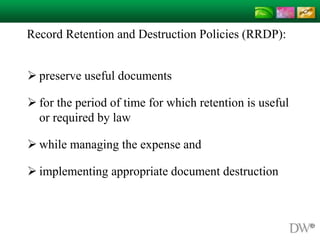 Record Retention and Destruction Policies (RRDP):
 preserve useful documents
 for the period of time for which retention is useful
or required by law
 while managing the expense and
 implementing appropriate document destruction
 