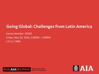 Going Global: Challenges from Latin America
Course	
  Number:	
  FR203	
  
Friday,	
  May	
  20,	
  2016,	
  2:00PM	
  –	
  3:00PM	
  
1.0	
  LU	
  /	
  RIBA	
  
 