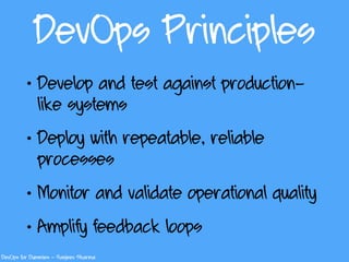 DevOps Principles
• Develop and test against production-
like systems
• Deploy with repeatable, reliable
processes
• Monitor and validate operational quality
• Amplify feedback loops
DevOps for Dummies – Sanjeev Sharma
 