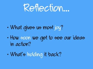 Reflection…
• What gives us most joy?
• How soon we get to see our ideas
in action?
• What’s holding it back?
 