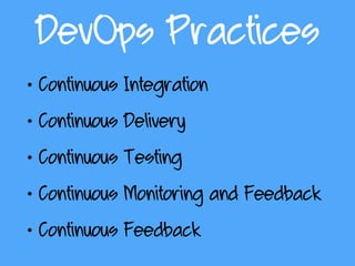 DevOps Practices
• Continuous Integration
• Continuous Delivery
• Continuous Testing
• Continuous Monitoring and Feedback
• Continuous Feedback
 