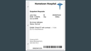Hometown Hospital
Outpatient Requisite
John Doe M #009876342
DOB: 11/09/55 60y 185lbs
xxx-xx-5498
No known allergies
Status: Normal
EXAM: Chest CT with contrast - 71260
Dx F/U mesothelioma
Ordering M.D.
Molly Blackwell M.D.
555-345-7612
00923451233
 