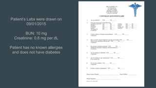Patient’s Labs were drawn on
09/01/2015
BUN: 10 mg
Creatinine: 0.8 mg per dL
Patient has no known allergies
and does not have diabetes
 