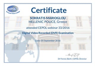 Certificate
SOKRATIS MARIOGLOU
HELLENIC POLICE, Greece
attended CEPOL webinar 33/2016
Digital Video Recorded (DVR) Examination
Date: 05 September 2016
Dr Ferenc Bánfi, CEPOL Director
 