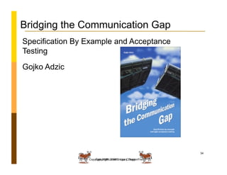 Copyright 2009: Lisa CrispinCopyright 2008 Janet Gregory, DragonFire
34
Bridging the Communication Gap
Specification By Example and Acceptance
Testing
Gojko Adzic
 