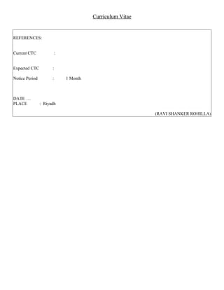 Curriculum Vitae
REFERENCES:
Current CTC :
Expected CTC :
Notice Period : 1 Month
DATE …
PLACE : Riyadh
(RAVI SHANKER ROHILLA)
 