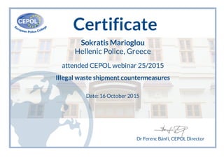 Certificate
Sokratis Marioglou
Hellenic Police, Greece
attended CEPOL webinar 25/2015
Illegal waste shipment countermeasures
Date: 16 October 2015
Dr Ferenc Bánfi, CEPOL Director
 