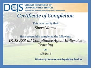 Certificate of Completion
This is to certify that
Sherri Jones
Has successfully completed the following:
DCJS PSS 12I Compliance Agent In-Service
Training
On
7/6/2016
 