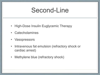 Second-Line
• High-Dose Insulin Euglycemic Therapy
• Catecholamines
• Vasopressors
• Intravenous fat emulsion (refractory shock or
cardiac arrest)
• Methylene blue (refractory shock)
 