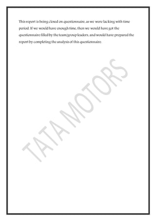 This report is being closed on questionnaire, as we were lacking with time
period. If we would have enough time, then we would havegot the
questionnairefilled by theteam/group leaders, and would have prepared the
report by completing theanalysis of this questionnaire.
 