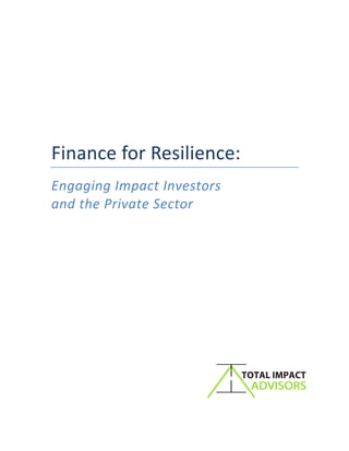!
!
!
!
!
!
!
!
!
!
!
Finance'for'Resilience:!
Engaging&Impact&Investors&&
and&the&Private&Sector&
!
!
!
!
!
!
!
!
!
!
!
!
!
!
!
!
!
!
!
!
!
 