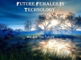Future Females In
technology
We Are The Future
 