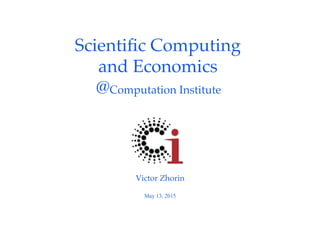 Scientiﬁc Computing !
and Economics !
@Computation Institute !
Victor Zhorin!
!
May 13, 2015
 