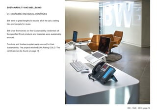 C1. ECONOMIC AND SOCIAL INITIATIVES
BW went to great lengths to recycle all of the cat a ceiling
tiles and carpets for reuse.
BW pride themselves on their sustainability credentials all
the specified fit out products and materials were sustainably
sourced.
Furniture and finishes suppler were sourced for their
sustainability. The project reached SKA Rating GOLD. The
certificate can be found on page 13.
BW - 1049 - KKS - page 12
SUSTAINABILITY AND WELLBEING
 