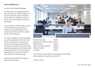 BW - 1049 - KKS - page 7
AIMS & COMMERCIALITY
A3. VALUE, COST AND PROGRAMME
The added value is an immediate attention to
detail. The aim for the new BW workplace was
to create a showpiece, a place of excellence
for their staff and for prospective occupiers, a
reminder of the value that BW can bring to all
their projects.
To further reinforce a brand message, important
to BW, their BW logo becomes a piece of
abstract art which subtly integrates into the
reception space leading a client from reception
through to the meeting suite.
Art is further integrated, as texture and geometry
play with the juxtaposition of the bronze, metal
screen, and soft drapery. This also acts as a
shield for views of neighbouring buildings; the
soft elements mixed with the hard curves, keeps
operationally wrapping with circa 40 linear metres
of bespoke wall joinery. The core an otherwise
fragmented feature now allows for space for
coats, stationery, and personal storage.
Design and Build by BW: Built with their own
team of top subcontractors
KKS issue final design 		 29/4/16
Building Control Recommendations	 19/4/16
Signed the lease			 20/4/16
Start on site (Took possession) 	 25/04/16
Practical completion			26/08/16
Occupation				5/09/16
A total 10,760 sq ft space supports 130 employees across 86 desks,
with the capacity to increase headcount by 30%.
CAT B £1.4 million
 