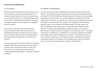 BW - 1049 - KKS - page 8
DESIGN AND ACCOMMODATION
B1. BCO GUIDES
BW are contractors and therefore it is their business to know
how to efficiently run their own procurement element. As
contractors they are leaders in procurement cost and value
and were rigorous when it came to evaluating these criteria in
their own fit-out, using BCO benchmark data to support their
own analysis equally in terms of engineering, sustainability
and FM and design.
Post occupancy evaluation is also another important
measure of success for BW. They carry this out on all
completed fit-out projects. They were even more critical for
their own office and approach to fit-out. They stress tested
their own processes and were hyper critical of their own
approach.
Continuous improvement of projects for their clients is hugely
important to BW; they used the fit-out of their own office as
a reference point. They strived for their own office to be
delivered on time, to budget, with a clear audit trail, a
complete O&M manual and DF@PC – defect free at practical
completion.
B2. GENERAL ARRANGEMENTS
The move to this iconic location (5 Old Bailey, City of London) inspired the design of the
interiors. The concept was to capture the essence of the location, the medieval streetscape
(proximity of St. Paul’s Cathedral) and the gridded façades of the new surrounding buildings
(Ludgate Hill) into the new space. The medieval streets were represented in the ad-hoc
angular layout of the carpet, in 5 gradients from very dark grey (in the open-plan work space)
to pale grey in the Meeting Suite. The angularity is also expressed within the envelope,
created to contain the new reception and business lounge. This shared space, with
new semi-transparent, metal screens span the whole width of the reception’s internal
façade and the solid lacquer panelling array completes the enclosure. The solid and
semi-transparent elements are almost a background and figure of each other. The reception
shared space is completed by a concrete tile floor, composing the regular grid, with subtle
brass highlights that join with the angular lines in the walls. The meeting suite carries on
the same theme of reflecting the surroundings in the design, letting the whole space feel
uninterrupted, flowing from the reception into the meeting suite and back into the office
space, echoing the values of transparency, cordiality, and collaboration.
 