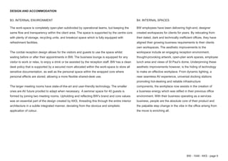 BW - 1049 - KKS - page 9
B3. INTERNAL ENVIRONMENT
The work-space is completely open-plan subdivided by operational teams, but keeping the
same flow and transparency within the client area. The space is supported by the centre core
with plenty of storage, recycling units, and breakout space which is fully equipped with
refreshment facilities.
The cordial reception design allows for the visitors and guests to use the space whilst
waiting before or after their appointments in BW. The business lounge is equipped for any
visitor to work or relax, to enjoy a drink or be assisted by the reception staff. BW has a clean
desk policy that is supported by a secured room allocated within the work-space to store all
sensitive documentation, as well as the personal space within the wrapped core where
personal effects are stored, allowing a more flexible shared-desk use.
The larger meeting rooms have state-of-the-art and user-friendly technology. The smaller
ones are AV future proofed to adapt when necessary. A seminar space for 40 guests is
formed by joining two meeting rooms. Upholding and reflecting BW’s brand and core values
was an essential part of the design created by KKS, threading this through the entire interior
architecture in a subtle integrated manner, deviating from the obvious and simplistic
application of colour.
DESIGN AND ACCOMMODATION
B4. INTERNAL SPACES
BW employees have been delivering high-end, designer
created workspaces for clients for years. By relocating from
their dated, dark and technically inefficient offices, they have
aligned their growing business requirements to their clients
own workspaces. The aesthetic improvements to the
workspace include an engaging reception environment,
thought-provoking artwork, open-plan work spaces, employee
lunch area and views of St Paul’s dome. Underpinning these
aesthetic improvements however, is the hiding of technology
to make an effective workplace. From dynamic lighting, a
near seamless AV experience, universal docking stations
promoting hot-desking and reliable infrastructure
components, the workplace now assists in the creation of
a business energy which was stifled in their previous office
environment. With their business operating as a services
business, people are the absolute core of their product and
the palpable step change in the vibe in the office arising from
the move is enriching all.
 
