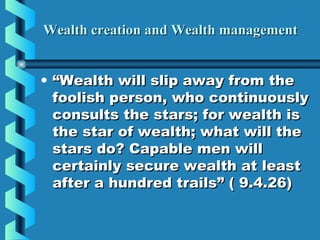Wealth creation and Wealth managementWealth creation and Wealth management
• ““Wealth will slip away from theWealth will slip away from the
foolish person, who continuouslyfoolish person, who continuously
consults the stars; for wealth isconsults the stars; for wealth is
the star of wealth; what will thethe star of wealth; what will the
stars do? Capable men willstars do? Capable men will
certainly secure wealth at leastcertainly secure wealth at least
after a hundred trails” ( 9.4.26)after a hundred trails” ( 9.4.26)
 