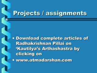 Projects / assignmentsProjects / assignments
• Download complete articles ofDownload complete articles of
Radhakrishnan Pillai onRadhakrishnan Pillai on
‘Kautilya’s Arthashastra by‘Kautilya’s Arthashastra by
clicking onclicking on
• www.atmadarshan.comwww.atmadarshan.com
 