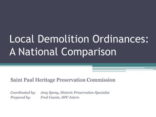 Local Demolition Ordinances:
A National Comparison
Saint Paul Heritage Preservation Commission
Coordinated by: Amy Spong, Historic Preservation Specialist
Prepared by: Fred Counts, HPC Intern
 