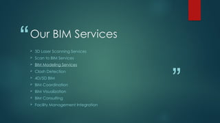 “
”
Our BIM Services
 3D Laser Scanning Services
 Scan to BIM Services
 BIM Modeling Services
 Clash Detection
 4D/5D BIM
 BIM Coordination
 BIM Visualization
 BIM Consulting
 Facility Management Integration
 