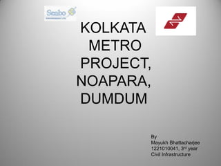 KOLKATA
METRO
PROJECT,
NOAPARA,
DUMDUM
By
Mayukh Bhattacharjee
1221010041, 3rd year
Civil Infrastructure
 