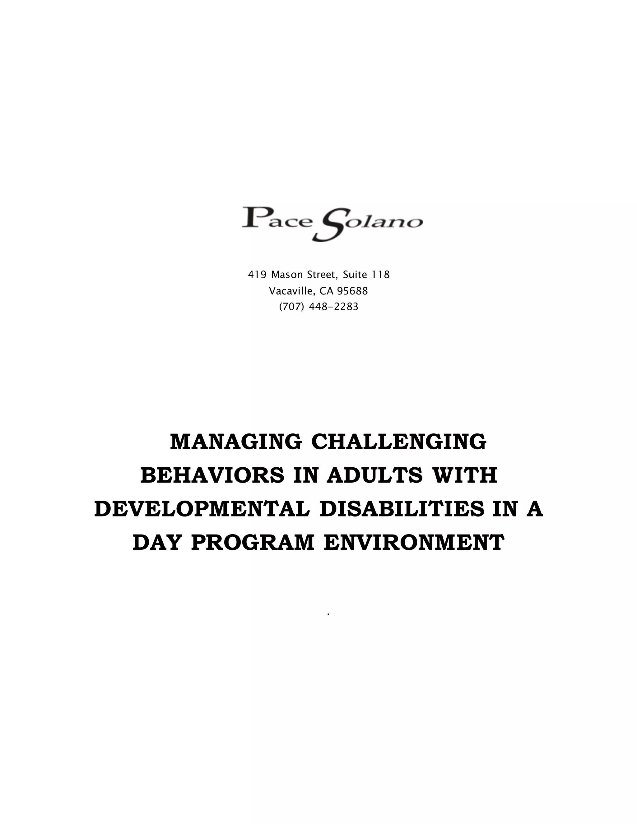 419 Mason Street, Suite 118
Vacaville, CA 95688
(707) 448-2283
MANAGING CHALLENGING
BEHAVIORS IN ADULTS WITH
DEVELOPMENTAL DISABILITIES IN A
DAY PROGRAM ENVIRONMENT
.
 