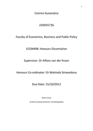 1
Cosimo Gunaratna
220035736
Faculty of Economics, Business and Public Policy
ECON498: Honours Dissertation
Supervisor: Dr Alfons van der Kraan
Honours Co-ordinator: Dr Mahinda Siriwardana
Due Date: 15/10/2012
Word Count:
19,426 excluding footnotes and bibliography
 
