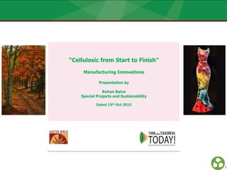 1
“Cellulosic from Start to Finish”
Manufacturing Innovations
Presentation by
Rohan Batra
Special Projects and Sustainability
Dated 15th Oct 2015
 