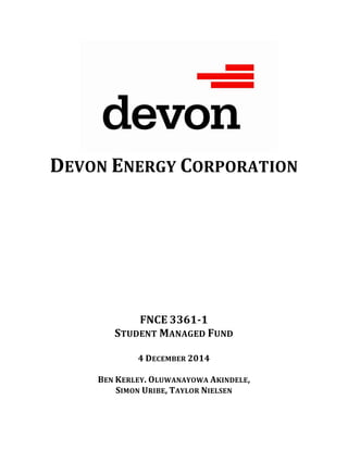 DEVON ENERGY CORPORATION
FNCE 3361-1
STUDENT MANAGED FUND
4 DECEMBER 2014
BEN KERLEY. OLUWANAYOWA AKINDELE,
SIMON URIBE, TAYLOR NIELSEN
 