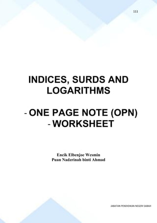 111
JABATAN PENDIDIKAN NEGERI SABAH
INDICES, SURDS AND
LOGARITHMS
- ONE PAGE NOTE (OPN)
- WORKSHEET
Encik Elbenjoe Wesmin
Puan Nadzrinah binti Ahmad
 