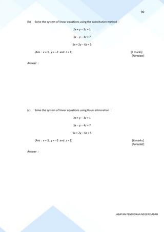 90
JABATAN PENDIDIKAN NEGERI SABAH
(b) Solve the system of linear equations using the substitution method :
2x + y − 3z = 1
3x − y − 4z = 7
5x + 2y − 6z = 5
(Ans : x = 3, y = −2 and z = 1) [6 marks]
[Forecast]
Answer :
(c) Solve the system of linear equations using Gauss elimination :
2x + y − 3z = 1
3x − y − 4z = 7
5x + 2y − 6z = 5
(Ans : x = 3, y = −2 and z = 1) [6 marks]
[Forecast]
Answer :
 