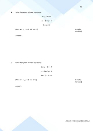 91
JABATAN PENDIDIKAN NEGERI SABAH
6 Solve the system of linear equations :
x − y + 2z = 3
−3x − 2y + z = −6
4x + z = 11
(Ans : x = 3, y = −2 and z = −1) [6 marks]
[Forecast]
Answer :
7 Solve the system of linear equations :
3x + y − 2z = −7
−x − 3y + 5z = 10
4x − 2y + 3z = 1
(Ans : x = −1, y = 2 and z = 3) [6 marks]
[Forecast]
Answer :
 