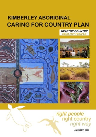 CARING FOR COUNTRY PLAN
KIMBERLEY ABORIGINAL
HEALTHY COUNTRY
HEALTHY PEOPLE
JANUARY 2011
right country
right people
right way
 