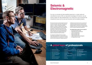 98 Title Seismic & Electromagnetic
We service the seismic and electromagnetic sector and
work with most clients in this market. The geophysical
industry is in a state of continuous technological
advances, for example in broadband seismic, OBC &
OBN, EM, signal processing and sensor & positioning
technology. It is important that we provide the right
personnel for our clients with relevant and up-to-date
skills to assist them in their survey requirements. We
have the in-depth industry expertise to get the right
people to the right place and get the job done.
Our experienced multilingual office team carefully
match skilled professionals to our clients’ needs and we
monitor the performance of our personnel on a continual
basis. We have vast experience of logistical support for
mobilising around the world, and all our personnel are
covered by full liability, travel and accident insurance
including medevac. Furthermore, we provide a 24-hour
emergency duty officer service that is available 365 days
per year, manned by experienced professionals.
Our specialist areas include, but are not limited to:
•	 2D, 3D and 4D seismic surveys
•	 WATS Wide Azimuth Towed Streamer
•	 LoFS Life of Field Seismic
•	 OBC Ocean Bottom Cable
•	 OBN Ocean Bottom Node
•	 CSEM Controlled Source ElectroMagnetic
•	 MT MagnetoTelluric surveys
Our aim is to provide the best-qualified personnel in a timely, safe and
cost-effective manner. With our specialist knowledge of the sector, we can
quickly supply the right professionals to our clients who can be assured that
compliance issues such as tax and insurance will be handled properly.
Seismic &
Electromagnetic
A global team of professionals
•	 Acquisition Specialist
•	 Air Gun Source Mechanic
•	 Back Deck Supervisor
•	 Chase Vessel Coordinator
•	 Compressor Mechanic
•	Coxswain
•	 EM Instrument Technician
•	 Field Service Engineer
•	Geophysicist
•	 Handling Specialist
•	 HSE Advisor
•	 Navigation Data Processor
•	Navigator
•	 OBC & OBN Technician
•	Observer
•	 Party Chief
•	 Positioning Specialist
•	 Shore Administrator
•	 Streamer Technician
•	 Workboat crew
•	 Marine Mammal Observer
•	 PAM Operator
 