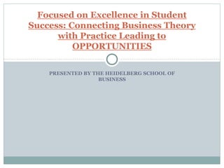 PRESENTED BY THE HEIDELBERG SCHOOL OF
BUSINESS
Focused on Excellence in Student
Success: Connecting Business Theory
with Practice Leading to
OPPORTUNITIES
 