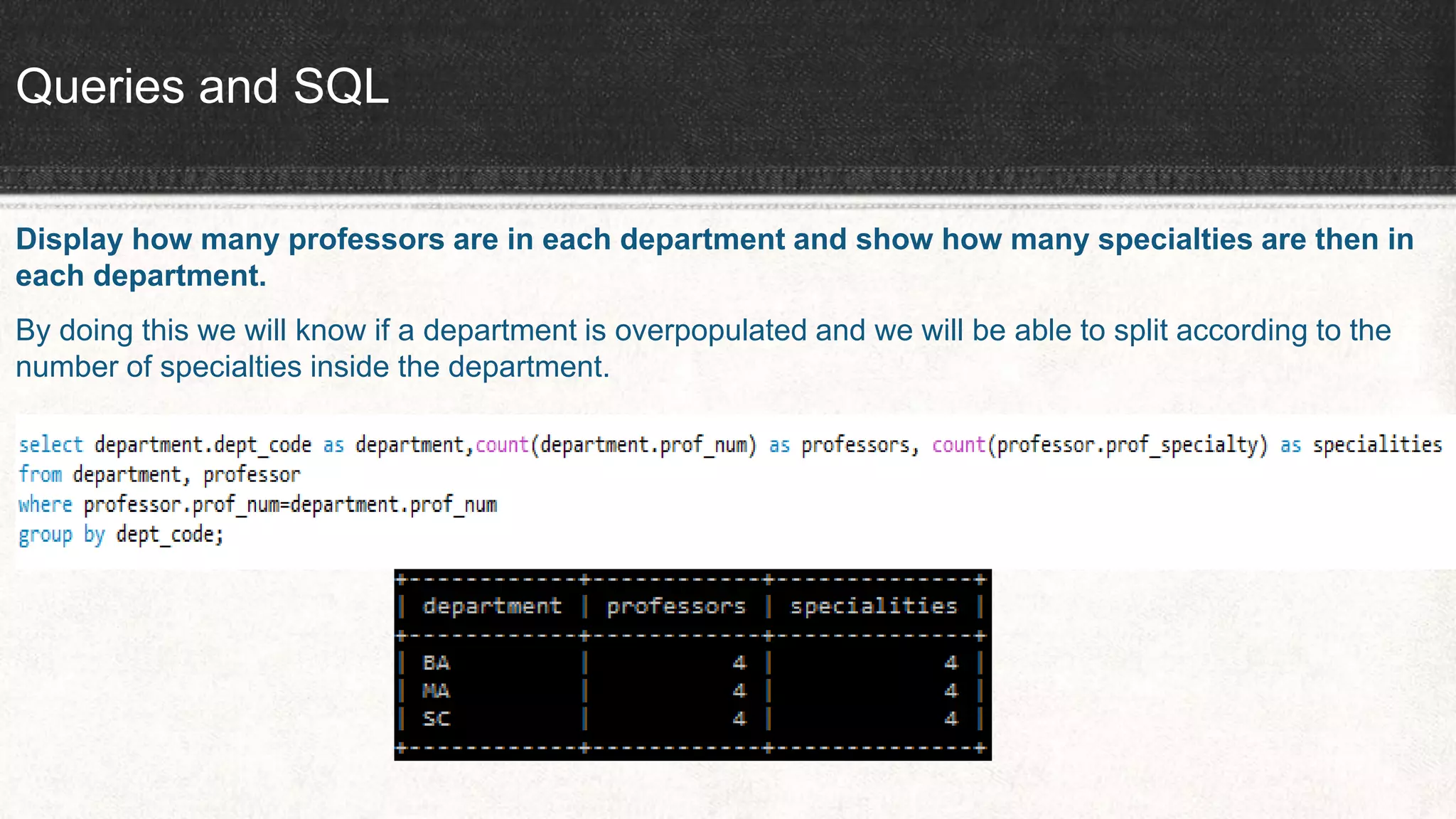 Queries and SQL
Display how many professors are in each department and show how many specialties are then in
each department.
By doing this we will know if a department is overpopulated and we will be able to split according to the
number of specialties inside the department.
 